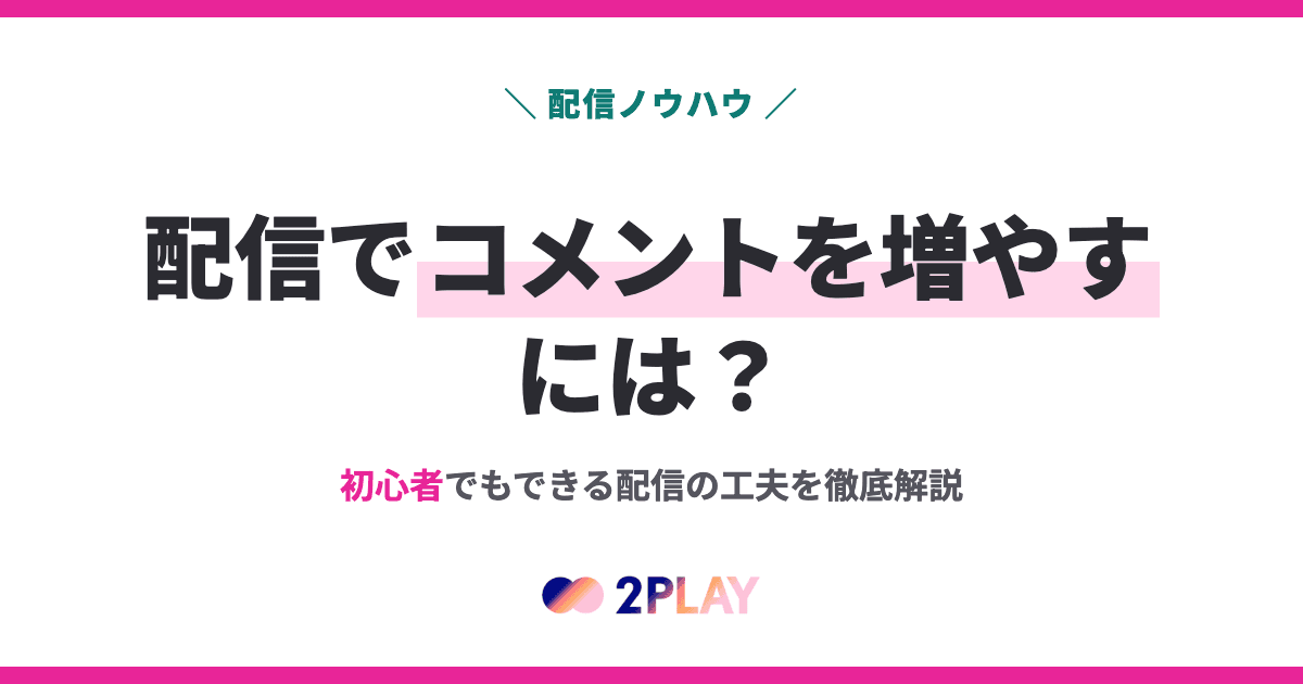 配信でコメントを増やすには？初心者でもできる配信の工夫を徹底解説